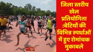  जिला स्तरीय खेल प्रतियोगिता :बेटियों की विभिन्न स्पर्धाओं में हुए रोमांचक मुकाबले