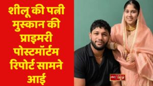 शीलू की पत्नी मुस्कान की प्राइमरी पोस्टमॉर्टम रिपोर्ट सामने आई