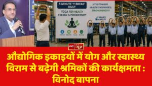 औद्योगिक इकाइयों में योग और स्वास्थ्य विराम से बढ़ेगी श्रमिकों की कार्यक्षमता : विनोद बापना
