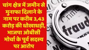 चांग क्षेत्र में जमीन से मुनाफा दिलाने के नाम पर करीब 3,43 करोड़ की धोखाधड़ी, भाजपा ओबीसी मोर्चा के पूर्व सदस्य पर आरोप
