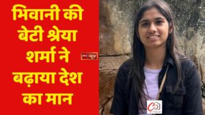 भिवानी की बेटी श्रेया शर्मा ने बढ़ाया देश का मान